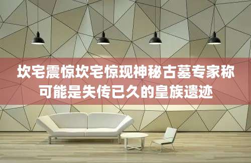 坎宅震惊坎宅惊现神秘古墓专家称可能是失传已久的皇族遗迹