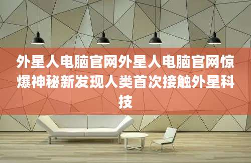 外星人电脑官网外星人电脑官网惊爆神秘新发现人类首次接触外星科技