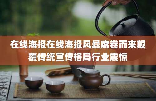 在线海报在线海报风暴席卷而来颠覆传统宣传格局行业震惊