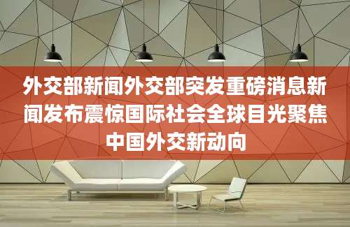 外交部新闻外交部突发重磅消息新闻发布震惊国际社会全球目光聚焦中国外交新动向