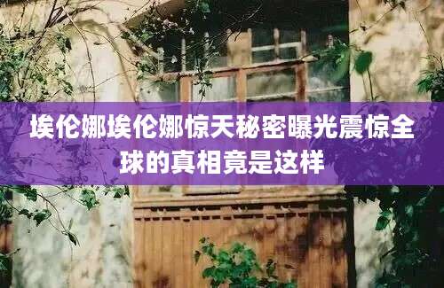 埃伦娜埃伦娜惊天秘密曝光震惊全球的真相竟是这样