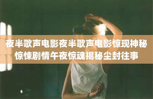 夜半歌声电影夜半歌声电影惊现神秘惊悚剧情午夜惊魂揭秘尘封往事