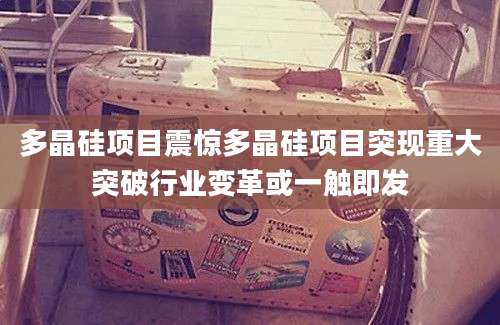 多晶硅项目震惊多晶硅项目突现重大突破行业变革或一触即发