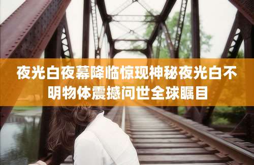 夜光白夜幕降临惊现神秘夜光白不明物体震撼问世全球瞩目