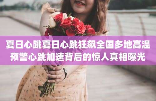 夏日心跳夏日心跳狂飙全国多地高温预警心跳加速背后的惊人真相曝光