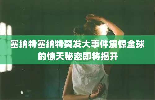 塞纳特塞纳特突发大事件震惊全球的惊天秘密即将揭开