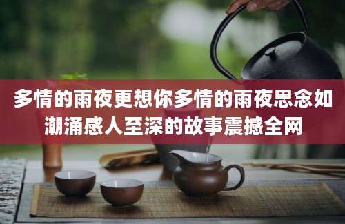 多情的雨夜更想你多情的雨夜思念如潮涌感人至深的故事震撼全网