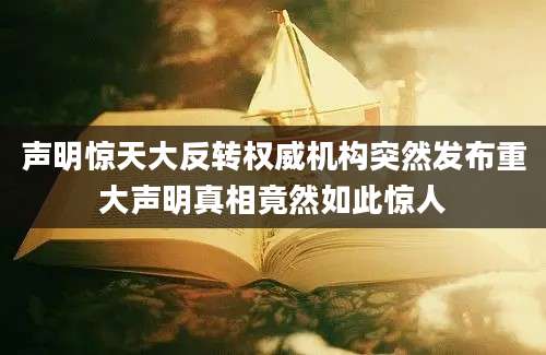 声明惊天大反转权威机构突然发布重大声明真相竟然如此惊人