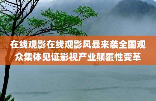 在线观影在线观影风暴来袭全国观众集体见证影视产业颠覆性变革