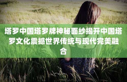 塔罗中国塔罗牌神秘面纱揭开中国塔罗文化震撼世界传统与现代完美融合