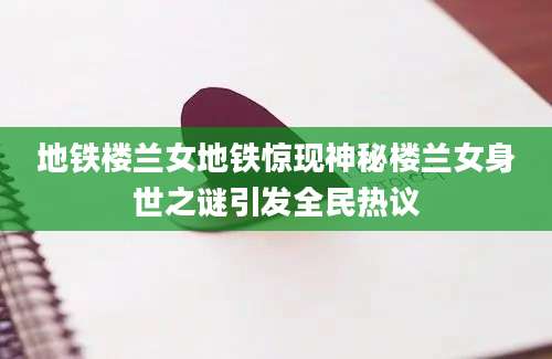 地铁楼兰女地铁惊现神秘楼兰女身世之谜引发全民热议