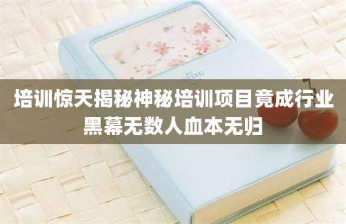 培训惊天揭秘神秘培训项目竟成行业黑幕无数人血本无归