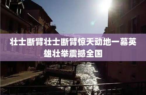 壮士断臂壮士断臂惊天动地一幕英雄壮举震撼全国