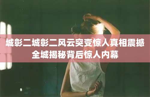 城彰二城彰二风云突变惊人真相震撼全城揭秘背后惊人内幕