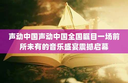 声动中国声动中国全国瞩目一场前所未有的音乐盛宴震撼启幕