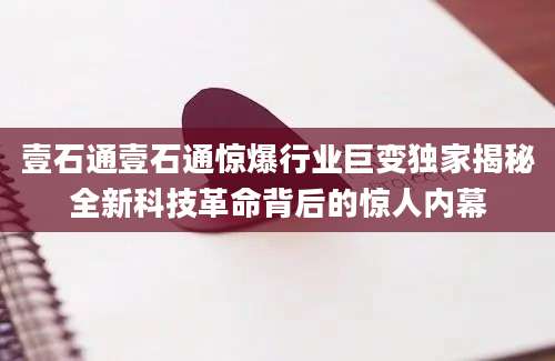 壹石通壹石通惊爆行业巨变独家揭秘全新科技革命背后的惊人内幕