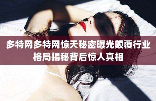 多特网多特网惊天秘密曝光颠覆行业格局揭秘背后惊人真相