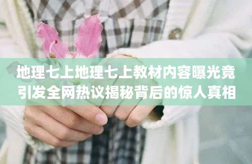 地理七上地理七上教材内容曝光竟引发全网热议揭秘背后的惊人真相