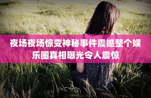 夜场夜场惊变神秘事件震撼整个娱乐圈真相曝光令人震惊