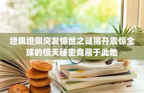 坦佩坦佩突发惊世之谜揭开震惊全球的惊天秘密竟藏于此地