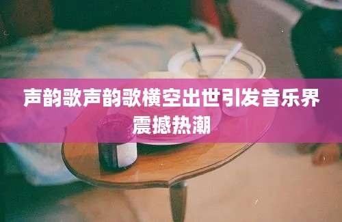 声韵歌声韵歌横空出世引发音乐界震撼热潮