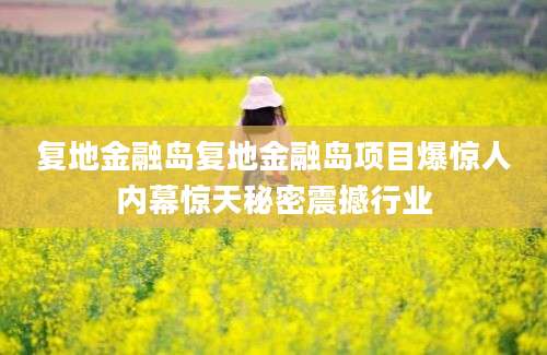 复地金融岛复地金融岛项目爆惊人内幕惊天秘密震撼行业