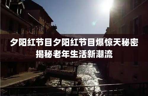 夕阳红节目夕阳红节目爆惊天秘密揭秘老年生活新潮流