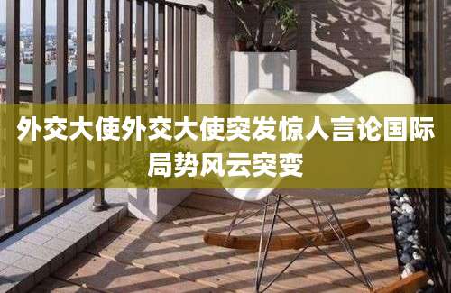 外交大使外交大使突发惊人言论国际局势风云突变