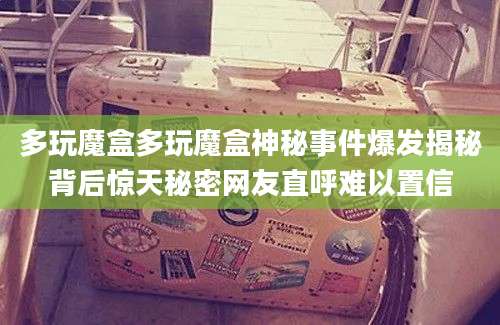 多玩魔盒多玩魔盒神秘事件爆发揭秘背后惊天秘密网友直呼难以置信