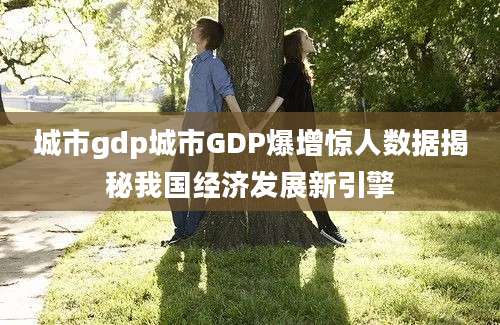 城市gdp城市GDP爆增惊人数据揭秘我国经济发展新引擎