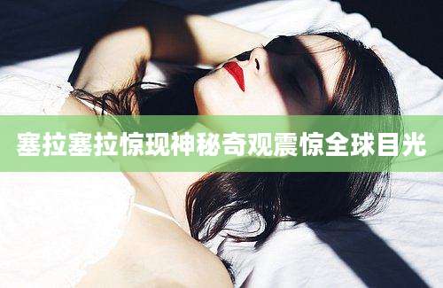 塞拉塞拉惊现神秘奇观震惊全球目光
