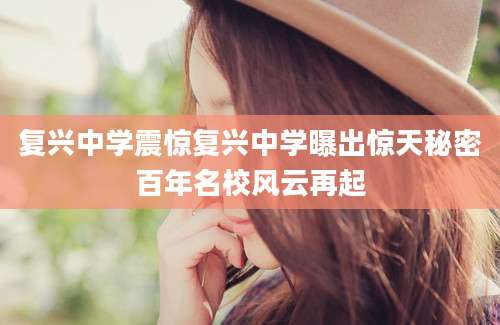 复兴中学震惊复兴中学曝出惊天秘密百年名校风云再起