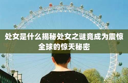 处女是什么揭秘处女之谜竟成为震惊全球的惊天秘密