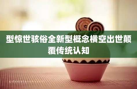 型惊世骇俗全新型概念横空出世颠覆传统认知