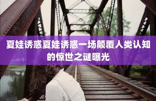 夏娃诱惑夏娃诱惑一场颠覆人类认知的惊世之谜曝光