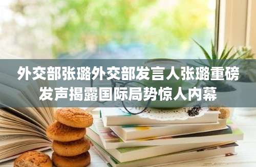 外交部张璐外交部发言人张璐重磅发声揭露国际局势惊人内幕