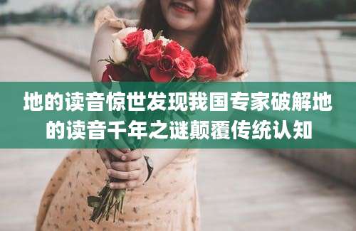 地的读音惊世发现我国专家破解地的读音千年之谜颠覆传统认知