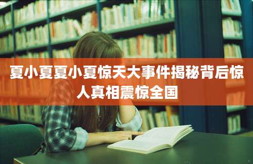 夏小夏夏小夏惊天大事件揭秘背后惊人真相震惊全国