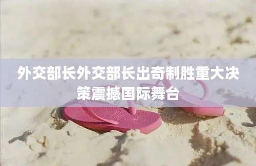 外交部长外交部长出奇制胜重大决策震撼国际舞台