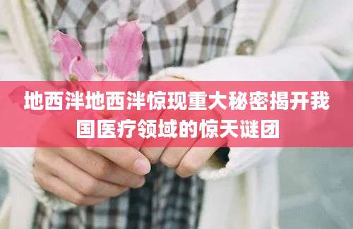 地西泮地西泮惊现重大秘密揭开我国医疗领域的惊天谜团