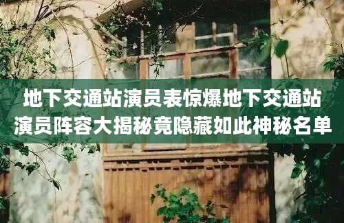 地下交通站演员表惊爆地下交通站演员阵容大揭秘竟隐藏如此神秘名单