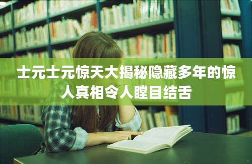 士元士元惊天大揭秘隐藏多年的惊人真相令人瞠目结舌