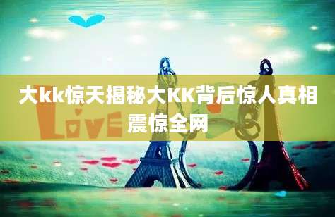 大kk惊天揭秘大KK背后惊人真相震惊全网