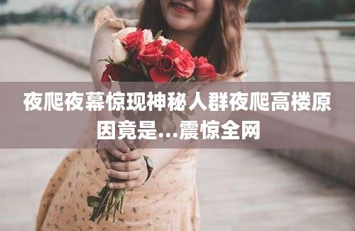 夜爬夜幕惊现神秘人群夜爬高楼原因竟是...震惊全网