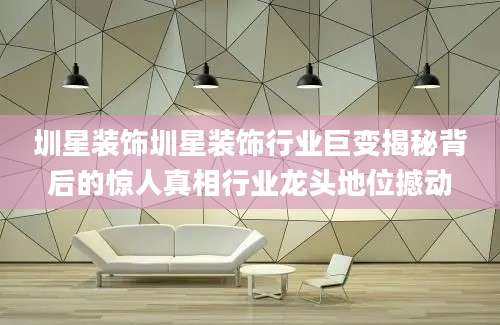 圳星装饰圳星装饰行业巨变揭秘背后的惊人真相行业龙头地位撼动