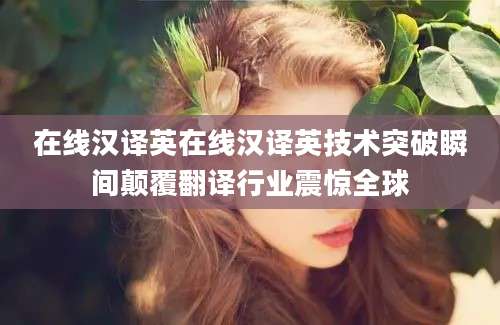 在线汉译英在线汉译英技术突破瞬间颠覆翻译行业震惊全球