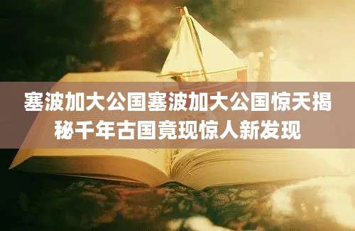 塞波加大公国塞波加大公国惊天揭秘千年古国竟现惊人新发现