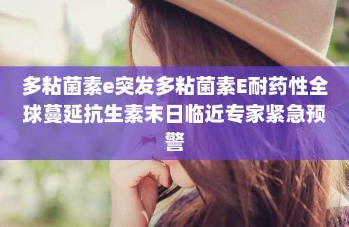 多粘菌素e突发多粘菌素E耐药性全球蔓延抗生素末日临近专家紧急预警