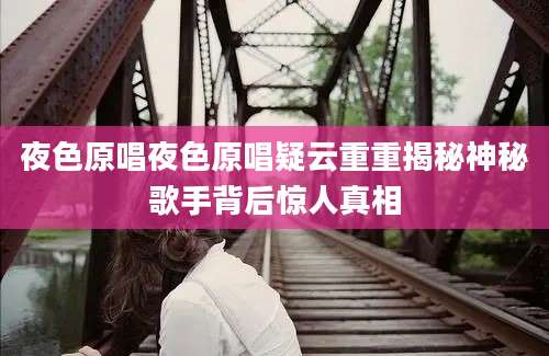 夜色原唱夜色原唱疑云重重揭秘神秘歌手背后惊人真相