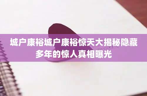 城户康裕城户康裕惊天大揭秘隐藏多年的惊人真相曝光